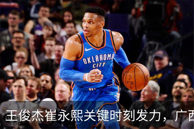 王俊杰崔永熙关键时刻发力，广西3球员给力，中国男篮胜澳大利亚